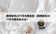 赛博朋克2077可攻略角色（赛博朋克2077可攻略角色大全）