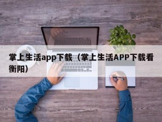 掌上生活app下载（掌上生活APP下载看衡阳）