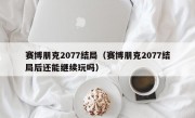 赛博朋克2077结局（赛博朋克2077结局后还能继续玩吗）