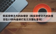 购买宗师之力的孙悟空（购买宗师之力的孙悟空在15秒内连续打出三次强化普攻）