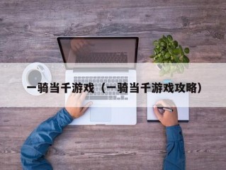 一骑当千游戏（一骑当千游戏攻略）