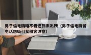 男子偷电脑睡不着还到派出所（男子偷电脑留电话想吸引女租客注意）