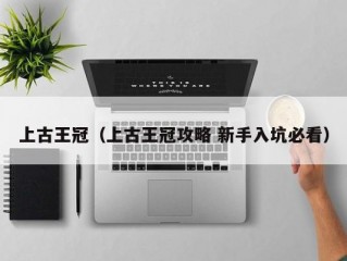 上古王冠（上古王冠攻略 新手入坑必看）