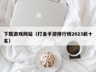 下载游戏网站（打金手游排行榜2023前十名）