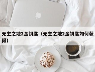 无主之地2金钥匙（无主之地2金钥匙如何获得）