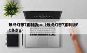 最终幻想7重制版pc（最终幻想7重制版PC多少g）