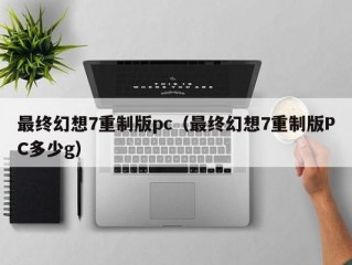 最终幻想7重制版pc（最终幻想7重制版PC多少g）