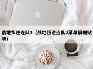 战地叛逆连队2（战地叛逆连队2菜单模糊贴吧）