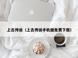 上古传说（上古传说手机版免费下载）