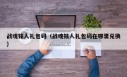 战魂铭人礼包码（战魂铭人礼包码在哪里兑换）