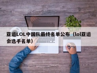 亚运LOL中国队最终名单公布（lol亚运会选手名单）