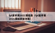 lpl夏季赛2021赛程表（lpl夏季赛2021赛程表冒泡赛）