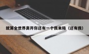 就算全世界离开你还有一个我来陪（还有我）