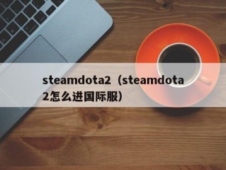 steamdota2（steamdota2怎么进国际服）