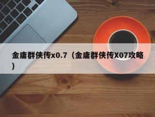 金庸群侠传x0.7（金庸群侠传X07攻略）