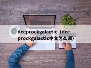 deeprockgalactic（deeprockgalactic中文怎么调）