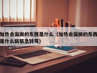 加热会凝固的东西是什么（加热会凝固的东西是什么脑筋急转弯）