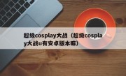 超级cosplay大战（超级cosplay大战u有安卓版本嘛）