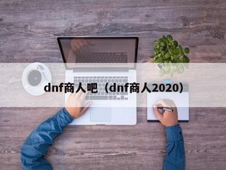 dnf商人吧（dnf商人2020）