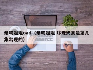 亲吻姐姐oad（亲吻姐姐 珍珠奶茶是第几集出现的）