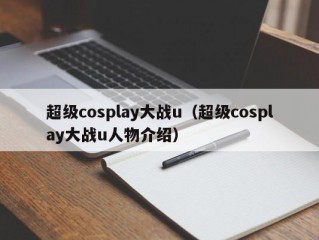 超级cosplay大战u（超级cosplay大战u人物介绍）