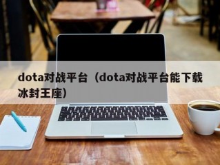 dota对战平台（dota对战平台能下载冰封王座）