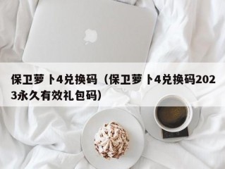 保卫萝卜4兑换码（保卫萝卜4兑换码2023永久有效礼包码）