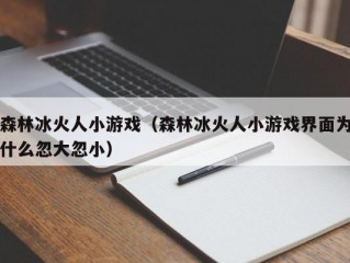 森林冰火人小游戏（森林冰火人小游戏界面为什么忽大忽小）