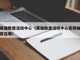 英雄联盟活动中心（英雄联盟活动中心官网抽奖在哪）