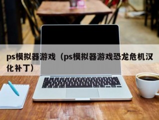 ps模拟器游戏（ps模拟器游戏恐龙危机汉化补丁）