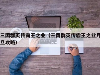 三国群英传霸王之业（三国群英传霸王之业月旦攻略）