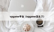 vpgame平台（vpgame怎么了）