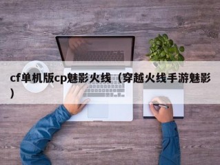 cf单机版cp魅影火线（穿越火线手游魅影）