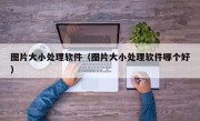 图片大小处理软件（图片大小处理软件哪个好）