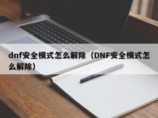 dnf安全模式怎么解除（DNF安全模式怎么解除）