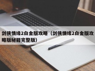 剑侠情缘2白金版攻略（剑侠情缘2白金版攻略版秘籍完整版）