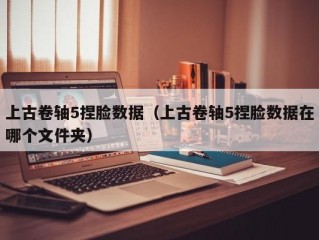 上古卷轴5捏脸数据（上古卷轴5捏脸数据在哪个文件夹）