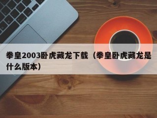 拳皇2003卧虎藏龙下载（拳皇卧虎藏龙是什么版本）