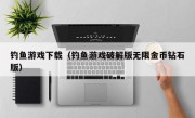 钓鱼游戏下载（钓鱼游戏破解版无限金币钻石版）