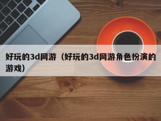 好玩的3d网游（好玩的3d网游角色扮演的游戏）