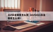 dnf白金徽章怎么得（dnf2021白金徽章怎么得）