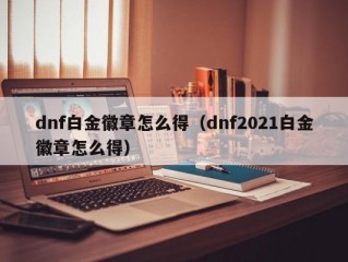 dnf白金徽章怎么得（dnf2021白金徽章怎么得）