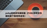 pubg绝地求生国际服（PUBG绝地求生国际服下载地铁逃生）