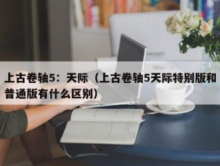 上古卷轴5：天际（上古卷轴5天际特别版和普通版有什么区别）