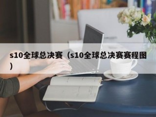 s10全球总决赛（s10全球总决赛赛程图）