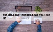 在线网页小游戏（在线网页小游戏火柴人怎么玩）