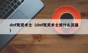 dnf死灵术士（dnf死灵术士用什么武器）