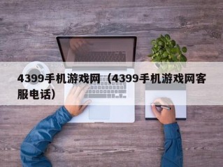 4399手机游戏网（4399手机游戏网客服电话）