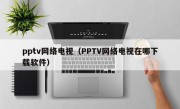 pptv网络电视（PPTV网络电视在哪下载软件）