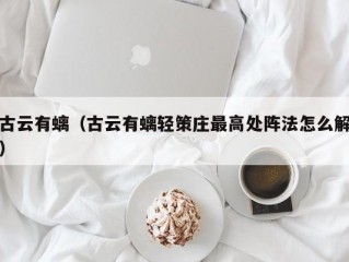 古云有螭（古云有螭轻策庄最高处阵法怎么解）